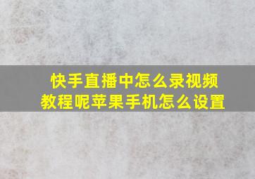 快手直播中怎么录视频教程呢苹果手机怎么设置