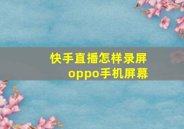 快手直播怎样录屏oppo手机屏幕