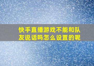 快手直播游戏不能和队友说话吗怎么设置的呢