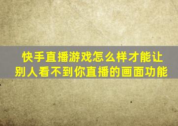 快手直播游戏怎么样才能让别人看不到你直播的画面功能