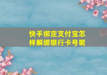 快手绑定支付宝怎样解绑银行卡号呢