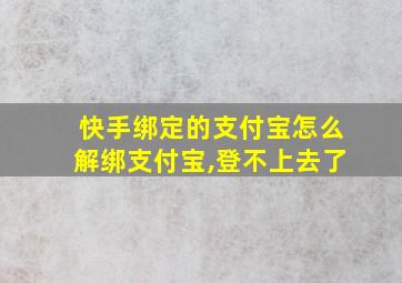 快手绑定的支付宝怎么解绑支付宝,登不上去了