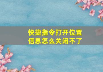 快捷指令打开位置信息怎么关闭不了