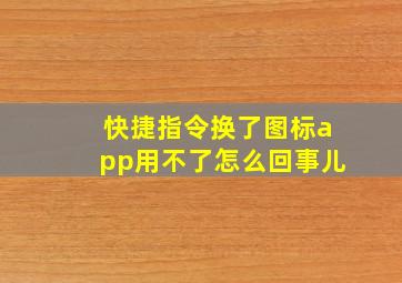 快捷指令换了图标app用不了怎么回事儿