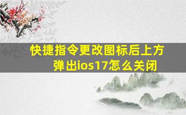 快捷指令更改图标后上方弹出ios17怎么关闭