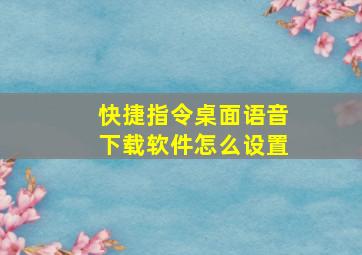 快捷指令桌面语音下载软件怎么设置