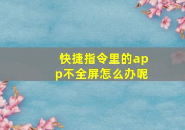 快捷指令里的app不全屏怎么办呢