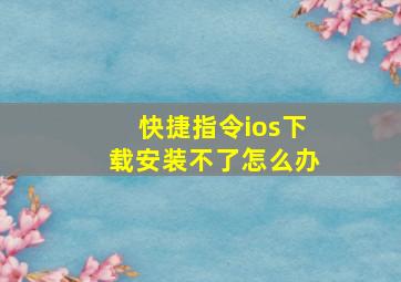 快捷指令ios下载安装不了怎么办