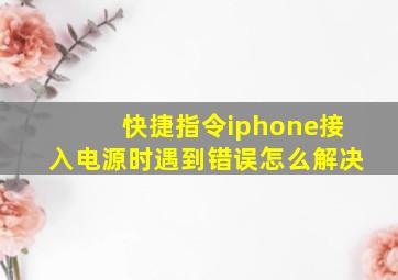 快捷指令iphone接入电源时遇到错误怎么解决