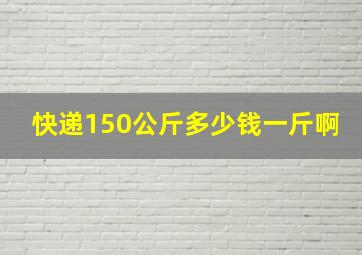 快递150公斤多少钱一斤啊