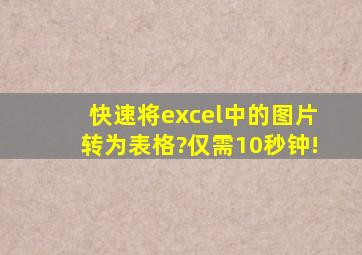 快速将excel中的图片转为表格?仅需10秒钟!