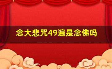 念大悲咒49遍是念佛吗