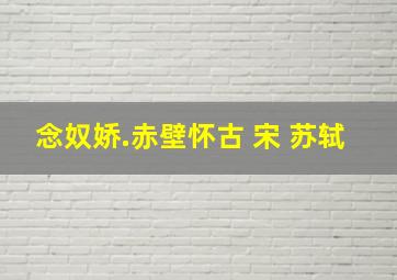 念奴娇.赤壁怀古 宋 苏轼