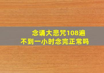 念诵大悲咒108遍不到一小时念完正常吗