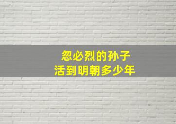 忽必烈的孙子活到明朝多少年