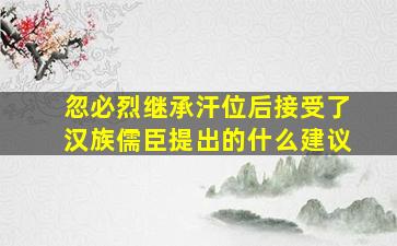 忽必烈继承汗位后接受了汉族儒臣提出的什么建议