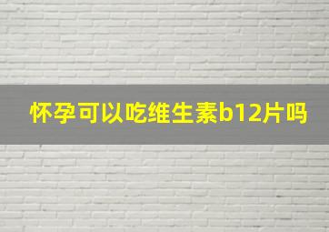 怀孕可以吃维生素b12片吗