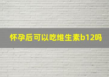 怀孕后可以吃维生素b12吗