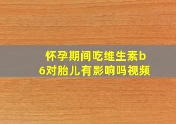 怀孕期间吃维生素b6对胎儿有影响吗视频