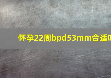 怀孕22周bpd53mm合适吗