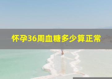 怀孕36周血糖多少算正常