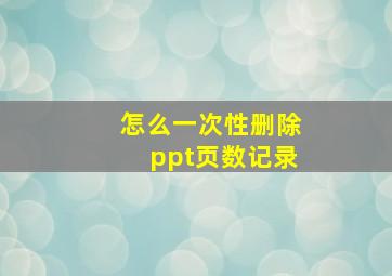 怎么一次性删除ppt页数记录