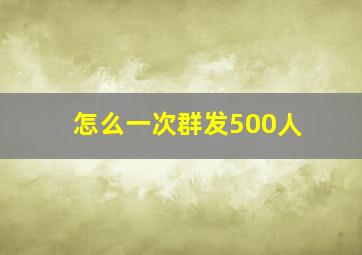 怎么一次群发500人