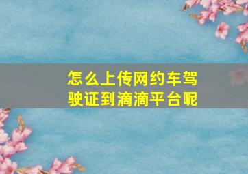 怎么上传网约车驾驶证到滴滴平台呢