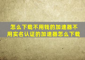 怎么下载不用钱的加速器不用实名认证的加速器怎么下载