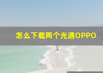 怎么下载两个光遇OPPO