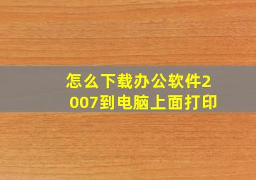 怎么下载办公软件2007到电脑上面打印