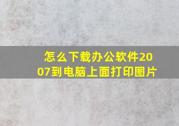 怎么下载办公软件2007到电脑上面打印图片