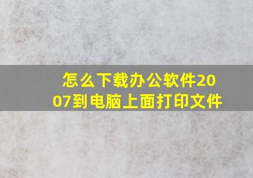 怎么下载办公软件2007到电脑上面打印文件