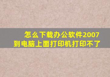 怎么下载办公软件2007到电脑上面打印机打印不了