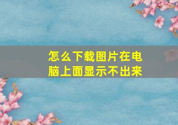 怎么下载图片在电脑上面显示不出来