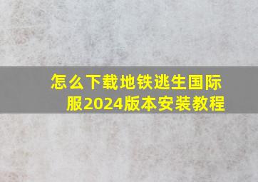 怎么下载地铁逃生国际服2024版本安装教程