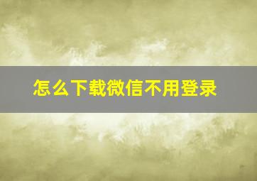 怎么下载微信不用登录