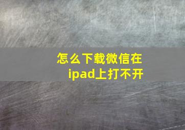 怎么下载微信在ipad上打不开