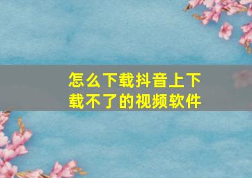 怎么下载抖音上下载不了的视频软件