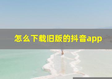 怎么下载旧版的抖音app