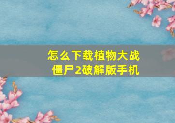 怎么下载植物大战僵尸2破解版手机