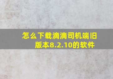 怎么下载滴滴司机端旧版本8.2.10的软件