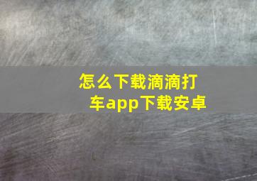 怎么下载滴滴打车app下载安卓