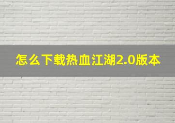 怎么下载热血江湖2.0版本