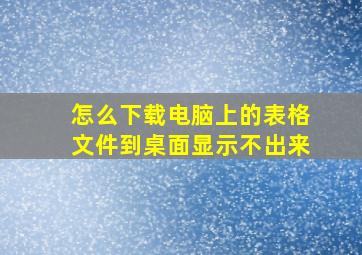 怎么下载电脑上的表格文件到桌面显示不出来