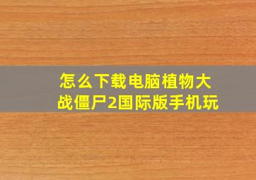 怎么下载电脑植物大战僵尸2国际版手机玩