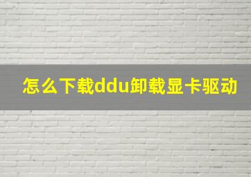 怎么下载ddu卸载显卡驱动