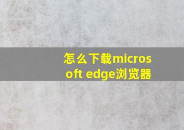 怎么下载microsoft edge浏览器