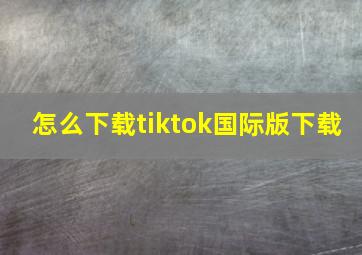 怎么下载tiktok国际版下载