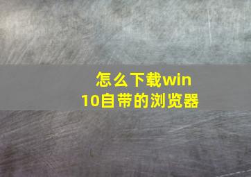 怎么下载win10自带的浏览器